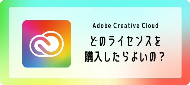 Adobe Creative Cloud どのライセンスを購入したらよいの？