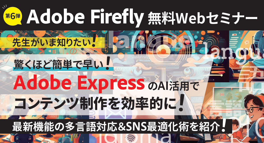 先生がいま知りたい！第6弾！ 驚くほど簡単で早い！Adobe ExpressのAI活用でコンテンツ制作を効率的に！ 最新機能の多言語対応＆SNS最適化術を紹介！