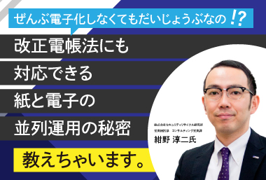 全部電子化しなくてもだいじょうぶなの？ 改正電帳法にも対応できる紙と電子の並列運用の秘密!?