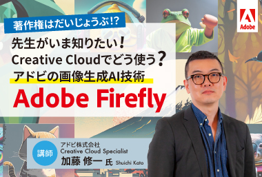 著作権はだいじょうぶ!?先生がいま知りたい!Creative Cloudでどう使う? アドビの画像生成AI技術 Adobe Firefly