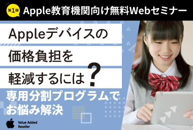 ［教育機関向け］Appleデバイスの価格負担を軽減するには？～専用分割プログラムでお悩み解決～